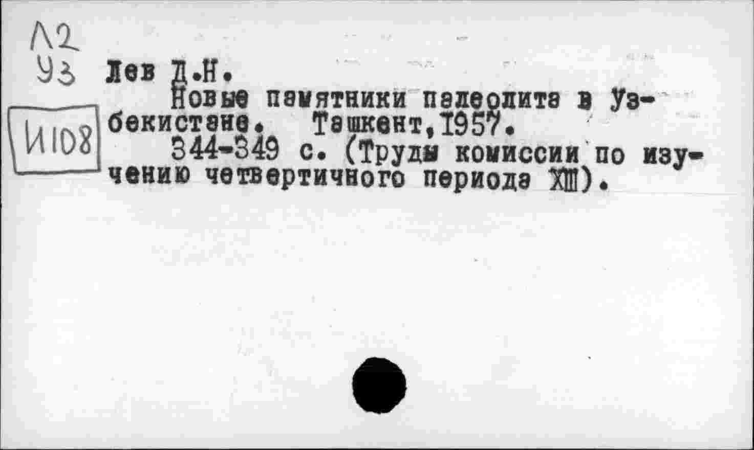 ﻿м
Уі
ÇïTiÔï
Лев Д.Н.
новые памятники палеолита в Узбекистане» Ташкент,1957.
344-349 с. (Трудя комиссии по изучению четвертичного периода Ж).